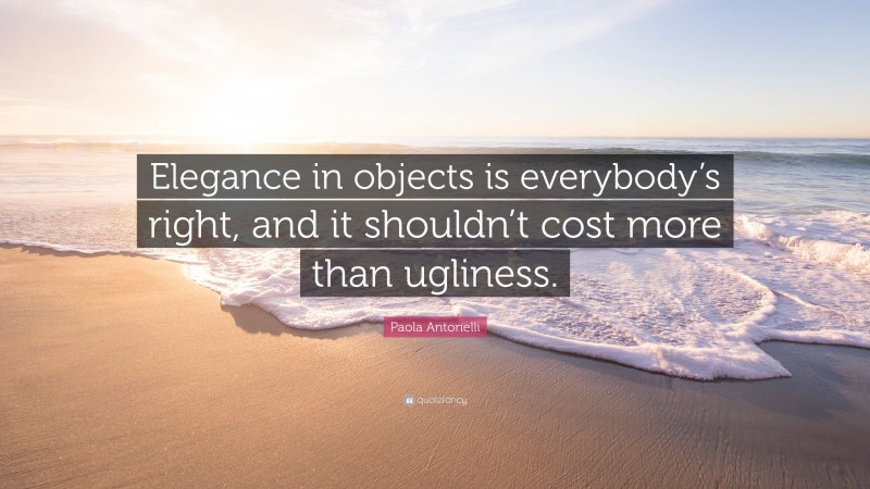 Paola Antonelli Quote: “Elegance in objects is everybody’s right, and it shouldn’t cost more than ugliness.”