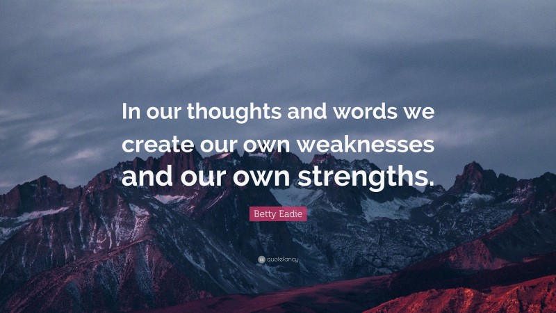 Betty Eadie Quote: “In our thoughts and words we create our own weaknesses and our own strengths.”