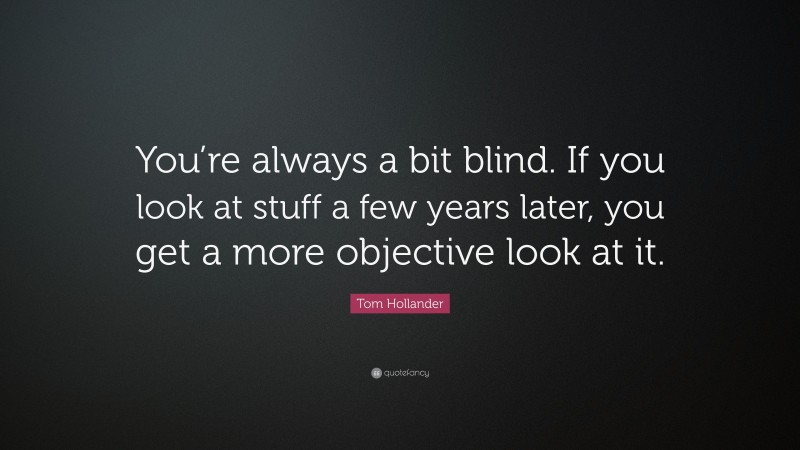 Tom Hollander Quote: “You’re always a bit blind. If you look at stuff a few years later, you get a more objective look at it.”