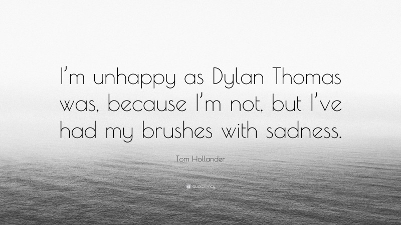 Tom Hollander Quote: “I’m unhappy as Dylan Thomas was, because I’m not, but I’ve had my brushes with sadness.”