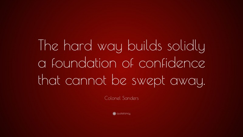 Colonel Sanders Quote: “The hard way builds solidly a foundation of confidence that cannot be swept away.”