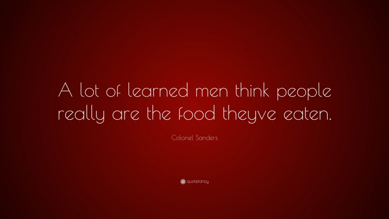 Colonel Sanders Quote: “A lot of learned men think people really are the food theyve eaten.”