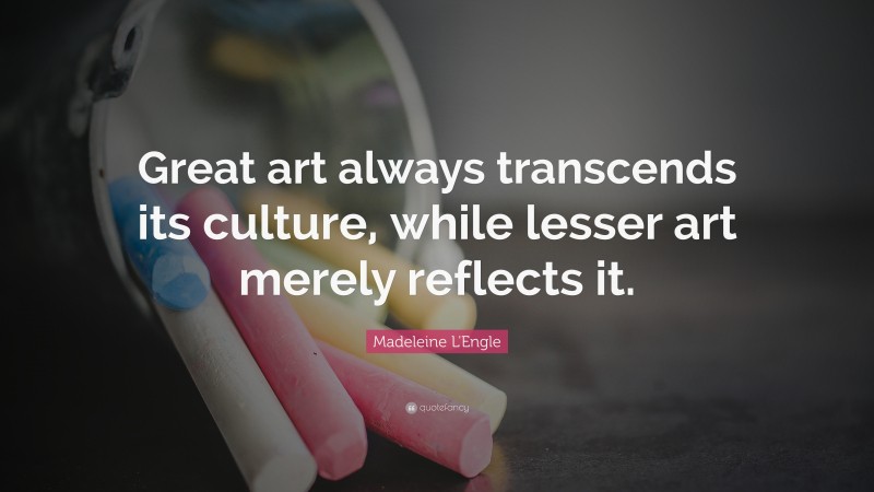 Madeleine L'Engle Quote: “Great art always transcends its culture, while lesser art merely reflects it.”