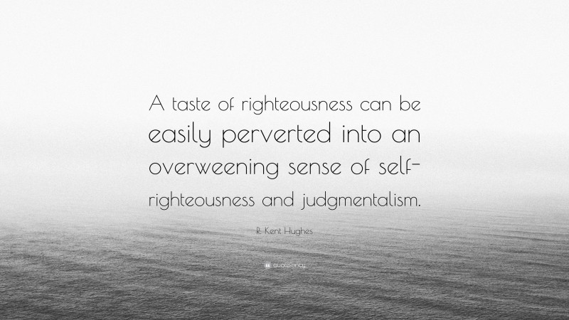 R. Kent Hughes Quote: “A taste of righteousness can be easily perverted into an overweening sense of self-righteousness and judgmentalism.”
