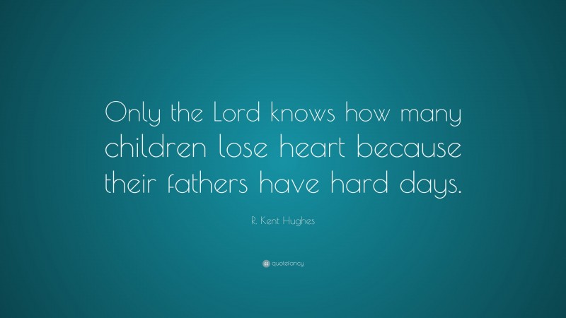 R. Kent Hughes Quote: “Only the Lord knows how many children lose heart because their fathers have hard days.”