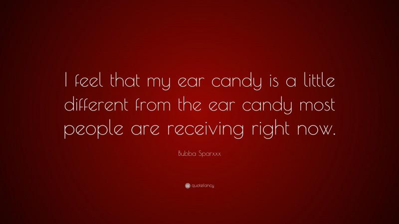 Bubba Sparxxx Quote: “I feel that my ear candy is a little different from the ear candy most people are receiving right now.”