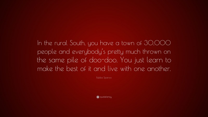 Bubba Sparxxx Quote: “In the rural South, you have a town of 30,000 people and everybody’s pretty much thrown on the same pile of doo-doo. You just learn to make the best of it and live with one another.”
