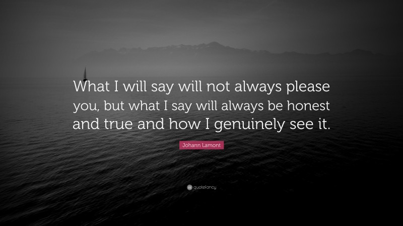 Johann Lamont Quote: “What I will say will not always please you, but what I say will always be honest and true and how I genuinely see it.”