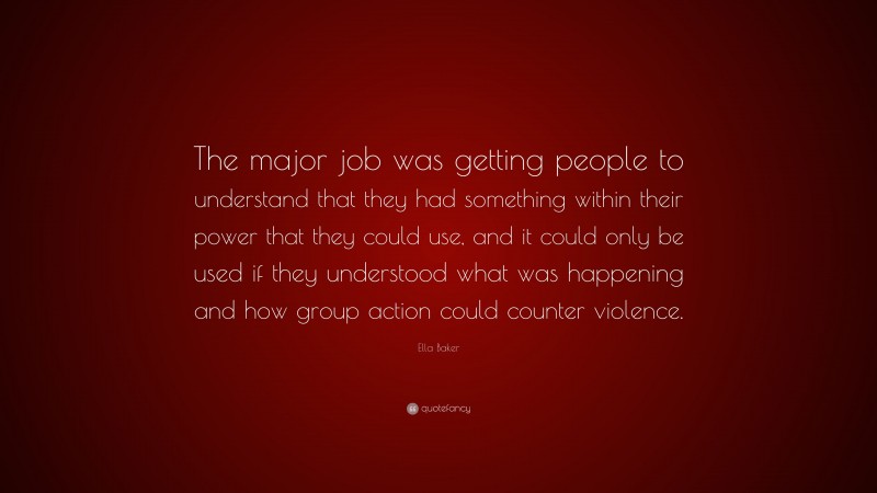 Ella Baker Quote: “The major job was getting people to understand that they had something within their power that they could use, and it could only be used if they understood what was happening and how group action could counter violence.”