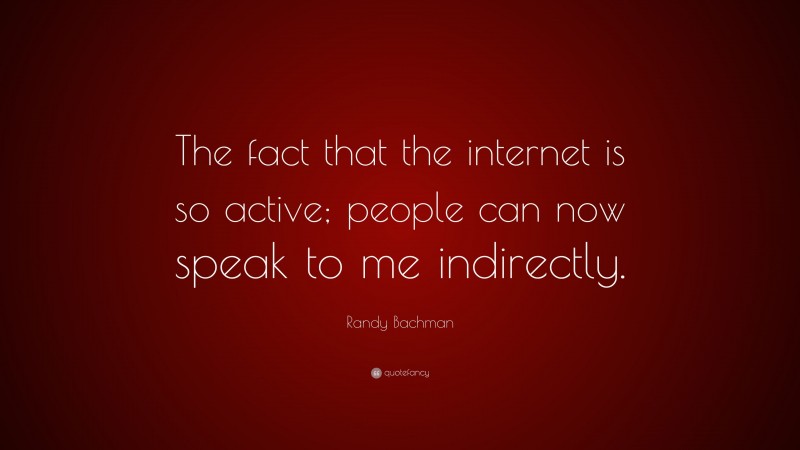 Randy Bachman Quote: “The fact that the internet is so active; people can now speak to me indirectly.”