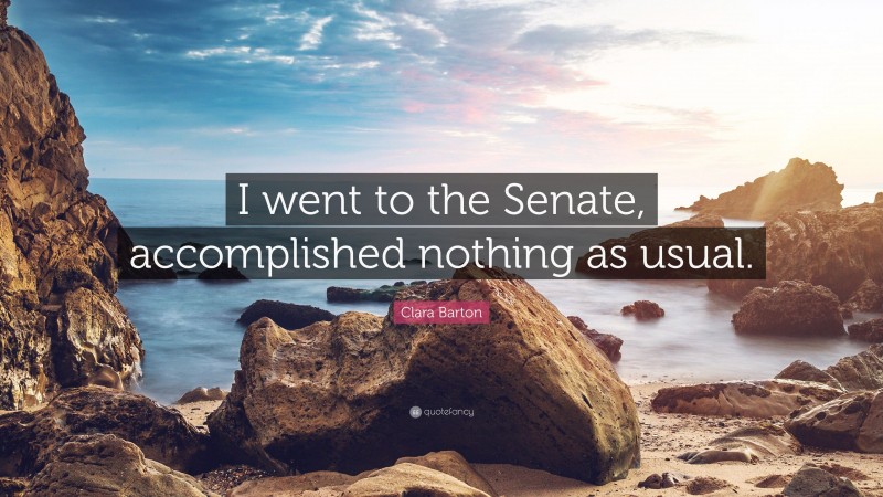 Clara Barton Quote: “I went to the Senate, accomplished nothing as usual.”