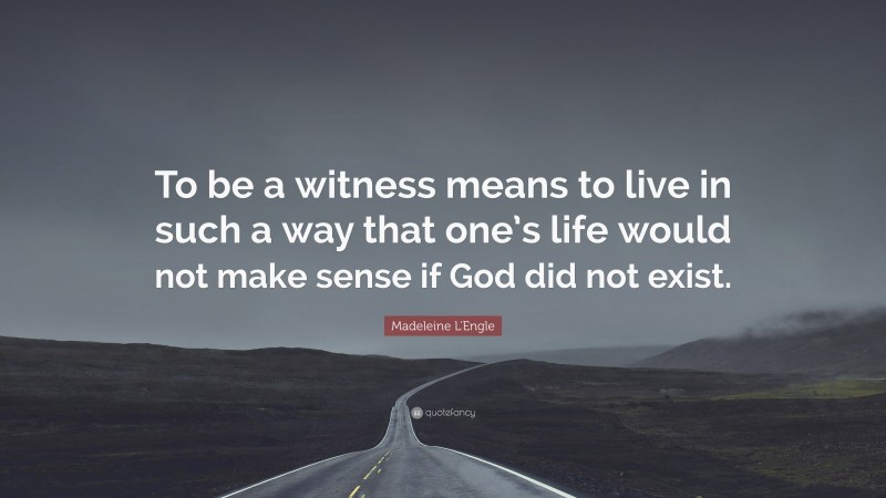 Madeleine L'Engle Quote: “To be a witness means to live in such a way that one’s life would not make sense if God did not exist.”