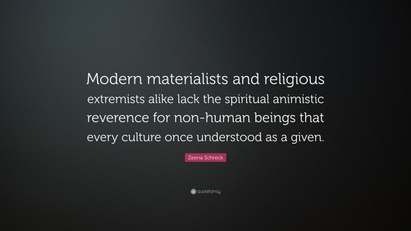 Zeena Schreck Quote: “Modern materialists and religious extremists alike lack the spiritual animistic reverence for non-human beings that every culture once understood as a given.”