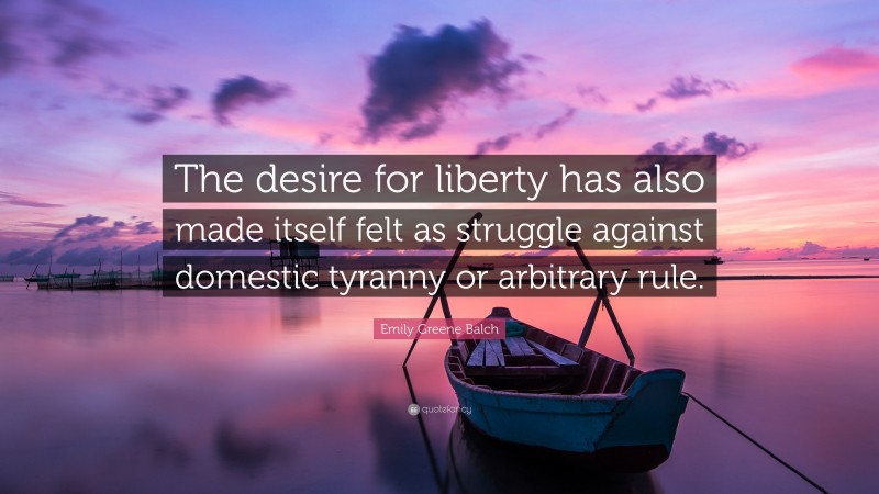 Emily Greene Balch Quote: “The desire for liberty has also made itself felt as struggle against domestic tyranny or arbitrary rule.”
