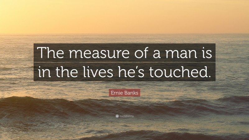 Ernie Banks Quote: “The measure of a man is in the lives he’s touched.”