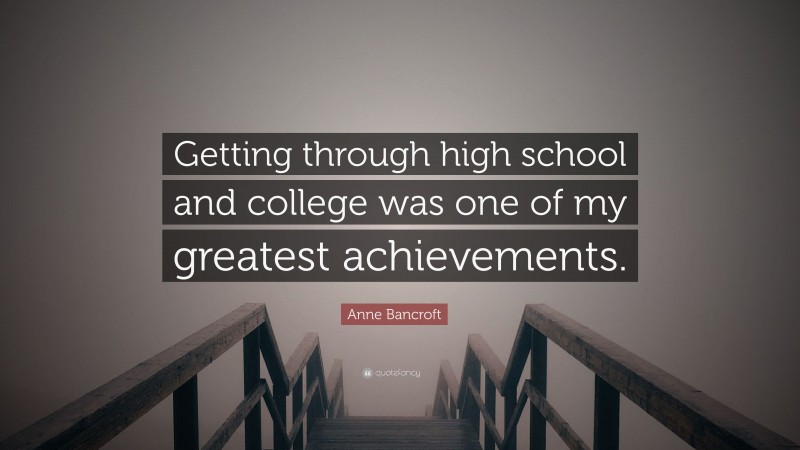 Anne Bancroft Quote: “Getting through high school and college was one of my greatest achievements.”