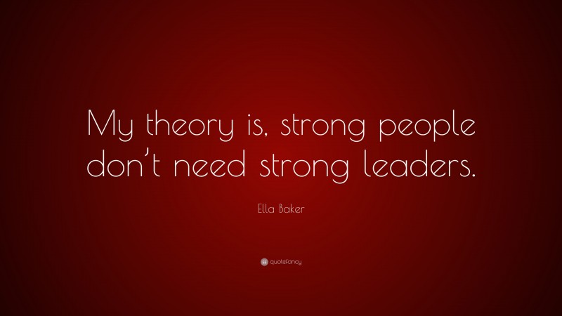 Ella Baker Quote: “My theory is, strong people don’t need strong leaders.”