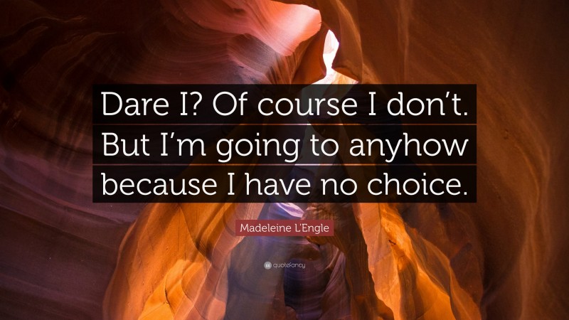 Madeleine L'Engle Quote: “Dare I? Of course I don’t. But I’m going to anyhow because I have no choice.”