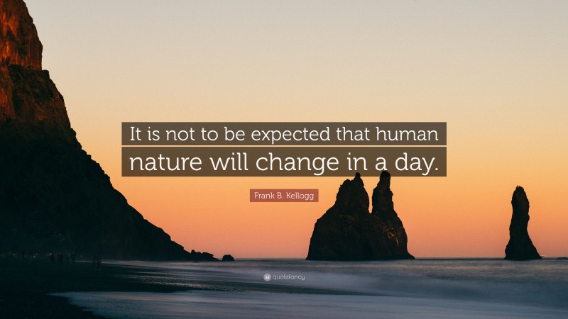 Frank B. Kellogg Quote: “It is not to be expected that human nature will change in a day.”