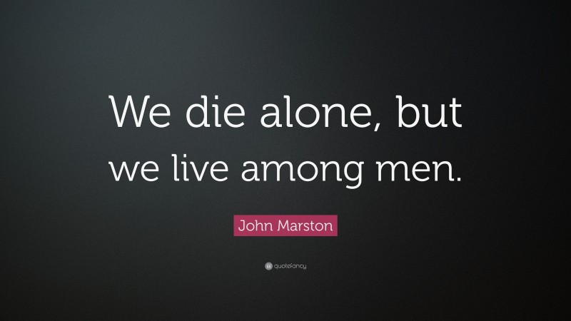 John Marston Quote: “We die alone, but we live among men.”