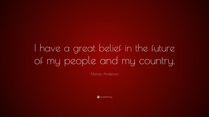 Marian Anderson Quote: “I have a great belief in the future of my people and my country.”