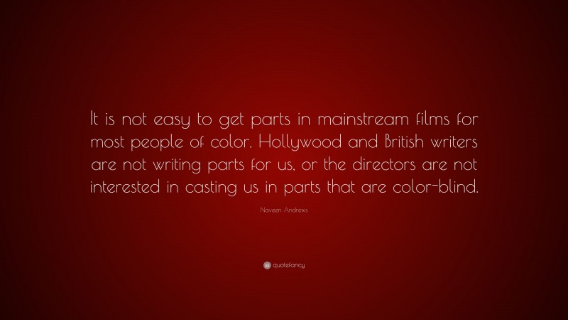 Naveen Andrews Quote: “It is not easy to get parts in mainstream films for most people of color. Hollywood and British writers are not writing parts for us, or the directors are not interested in casting us in parts that are color-blind.”