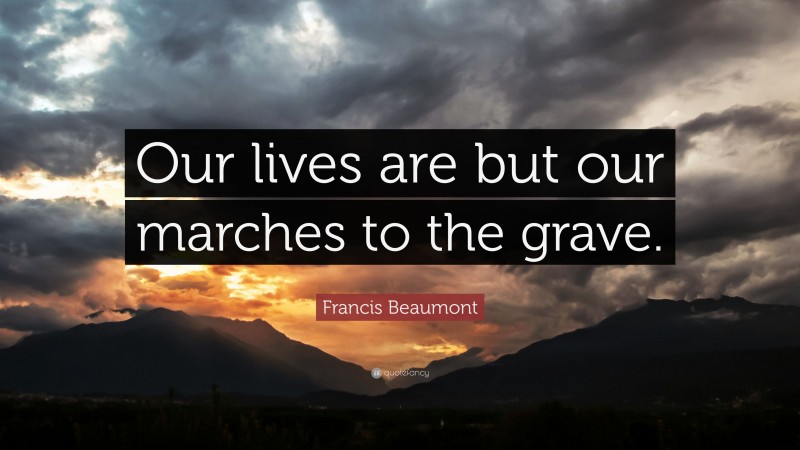 Francis Beaumont Quote: “Our lives are but our marches to the grave.”