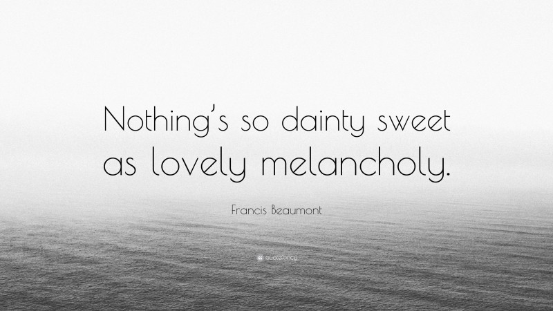 Francis Beaumont Quote: “Nothing’s so dainty sweet as lovely melancholy.”