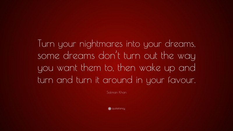 Salman Khan Quote: “Turn your nightmares into your dreams, some dreams don’t turn out the way you want them to, then wake up and turn and turn it around in your favour.”