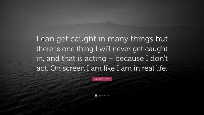 Salman Khan Quote: “I can get caught in many things but there is one thing I will never get caught in, and that is acting – because I don’t act. On screen I am like I am in real life.”