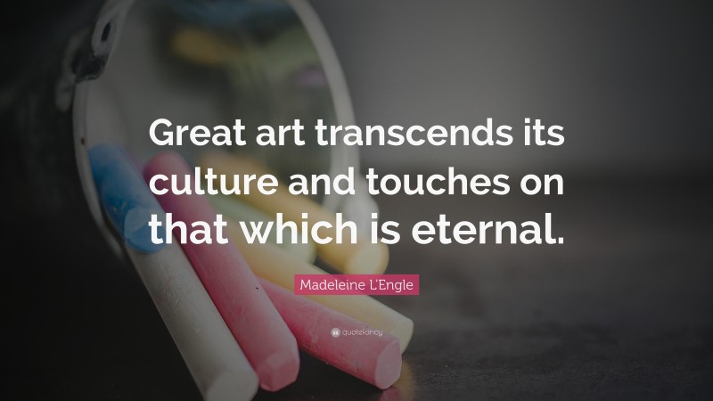Madeleine L'Engle Quote: “Great art transcends its culture and touches on that which is eternal.”