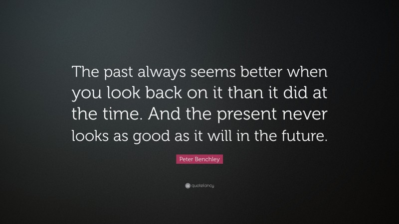 Peter Benchley Quote: “The past always seems better when you look back on it than it did at the time. And the present never looks as good as it will in the future.”