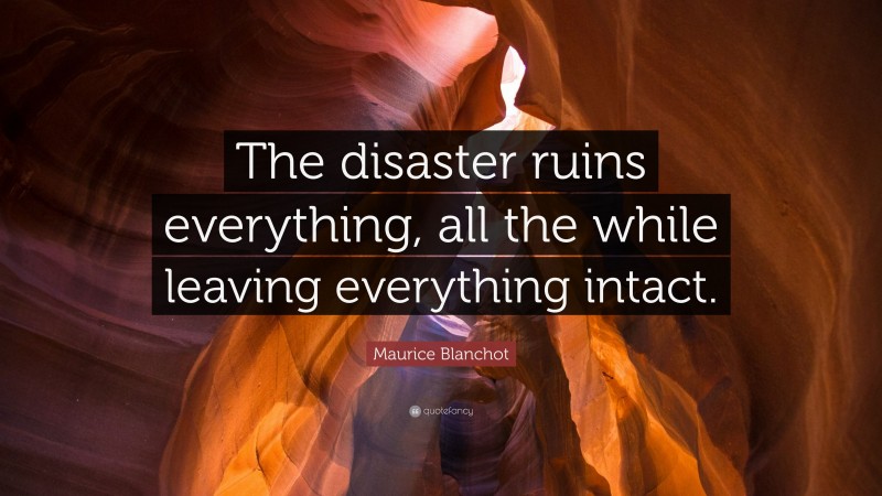 Maurice Blanchot Quote: “The disaster ruins everything, all the while leaving everything intact.”