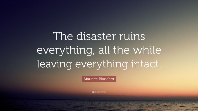 Maurice Blanchot Quote: “The disaster ruins everything, all the while leaving everything intact.”