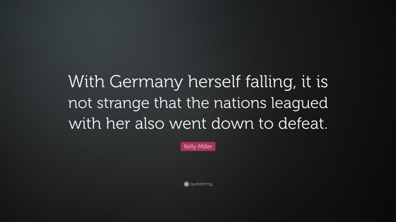 Kelly Miller Quote: “With Germany herself falling, it is not strange that the nations leagued with her also went down to defeat.”