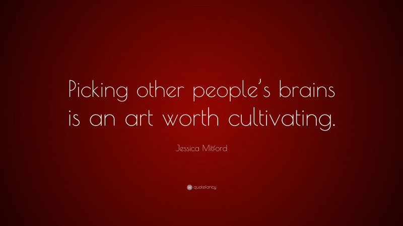 Jessica Mitford Quote: “Picking other people’s brains is an art worth cultivating.”