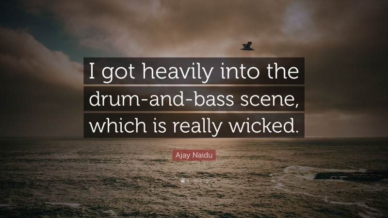 Ajay Naidu Quote: “I got heavily into the drum-and-bass scene, which is really wicked.”
