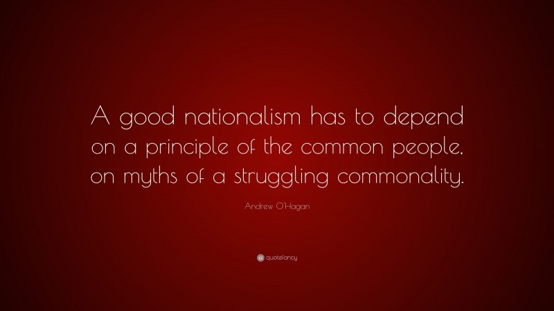 Andrew O'Hagan Quote: “A good nationalism has to depend on a principle of the common people, on myths of a struggling commonality.”