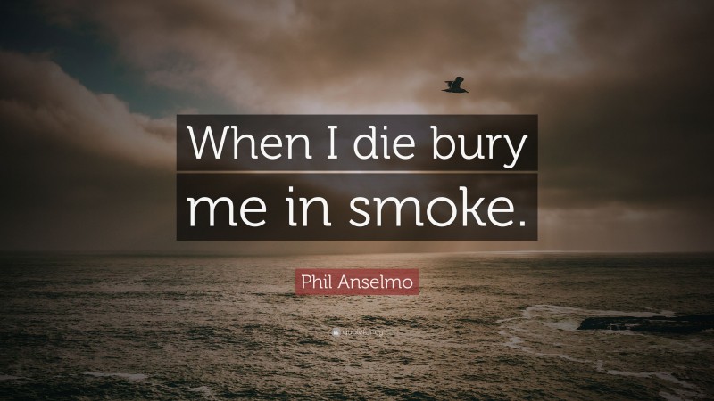 Phil Anselmo Quote: “When I die bury me in smoke.”