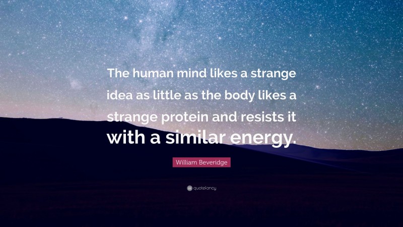 William Beveridge Quote: “The human mind likes a strange idea as little as the body likes a strange protein and resists it with a similar energy.”