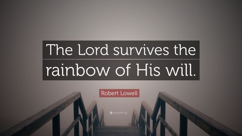 Robert Lowell Quote: “The Lord survives the rainbow of His will.”