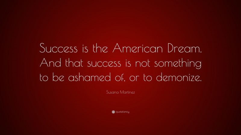 Susana Martinez Quote: “Success is the American Dream. And that success is not something to be ashamed of, or to demonize.”