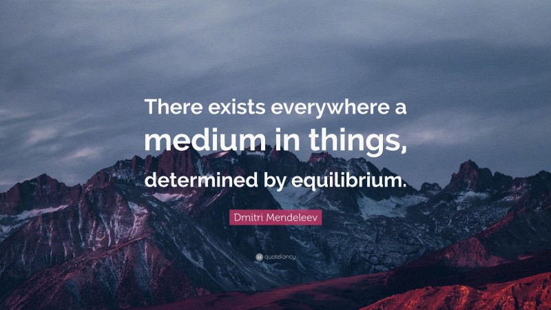 Dmitri Mendeleev Quote: “There exists everywhere a medium in things, determined by equilibrium.”