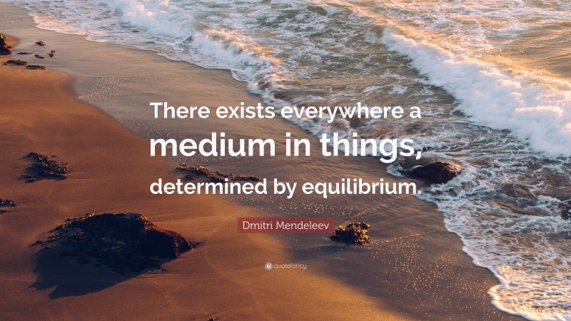 Dmitri Mendeleev Quote: “There exists everywhere a medium in things, determined by equilibrium.”