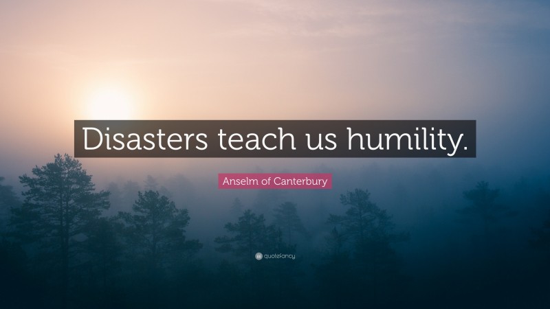 Anselm of Canterbury Quote: “Disasters teach us humility.”