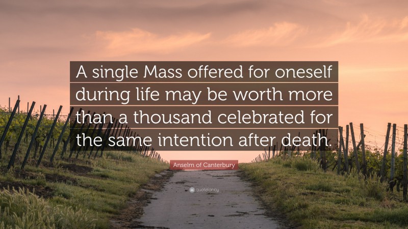 Anselm of Canterbury Quote: “A single Mass offered for oneself during life may be worth more than a thousand celebrated for the same intention after death.”