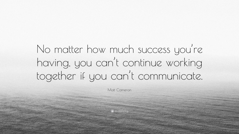 Matt Cameron Quote: “No matter how much success you’re having, you can’t continue working together if you can’t communicate.”