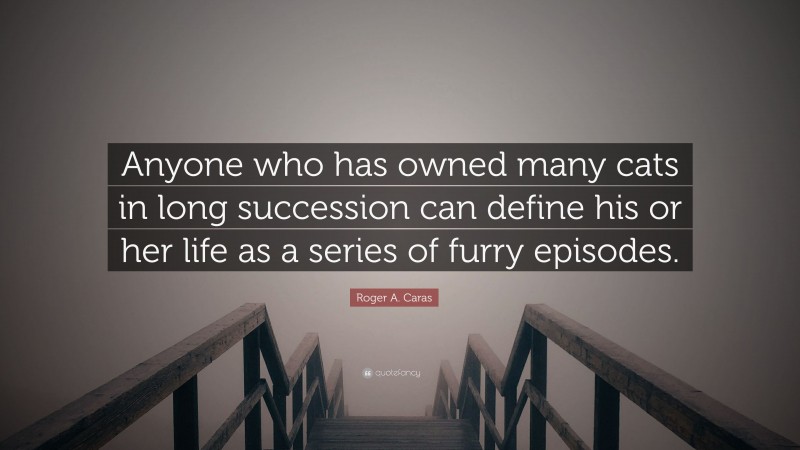 Roger A. Caras Quote: “Anyone who has owned many cats in long succession can define his or her life as a series of furry episodes.”