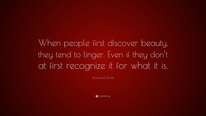 Sherwood Smith Quote: “When people first discover beauty, they tend to linger. Even if they don’t at first recognize it for what it is.”