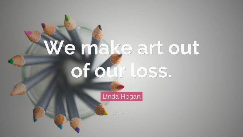 Linda Hogan Quote: “We make art out of our loss.”